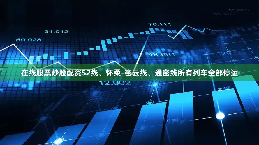 在线股票炒股配资S2线、怀柔-密云线、通密线所有列车全部停运